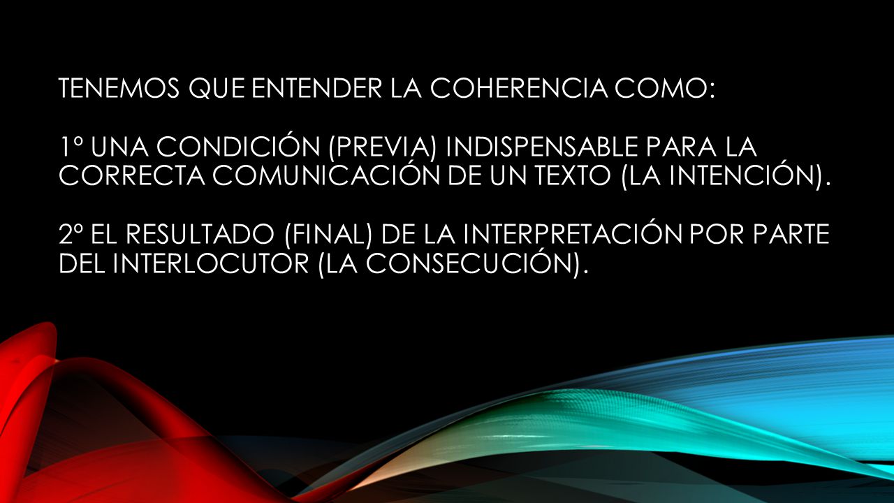 Tenemos que entender la coherencia como: 1º una condición (previa) indispensable para la correcta comunicación de un texto (la intención).