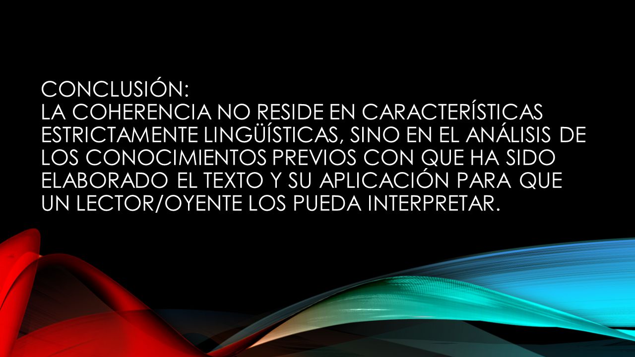 Conclusión: la coherencia no reside en características estrictamente lingüísticas, sino en el análisis de los conocimientos previos con que ha sido elaborado el texto y su aplicación para que un lector/oyente los pueda interpretar.