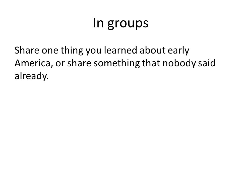 In groups Share one thing you learned about early America, or share something that nobody said already.