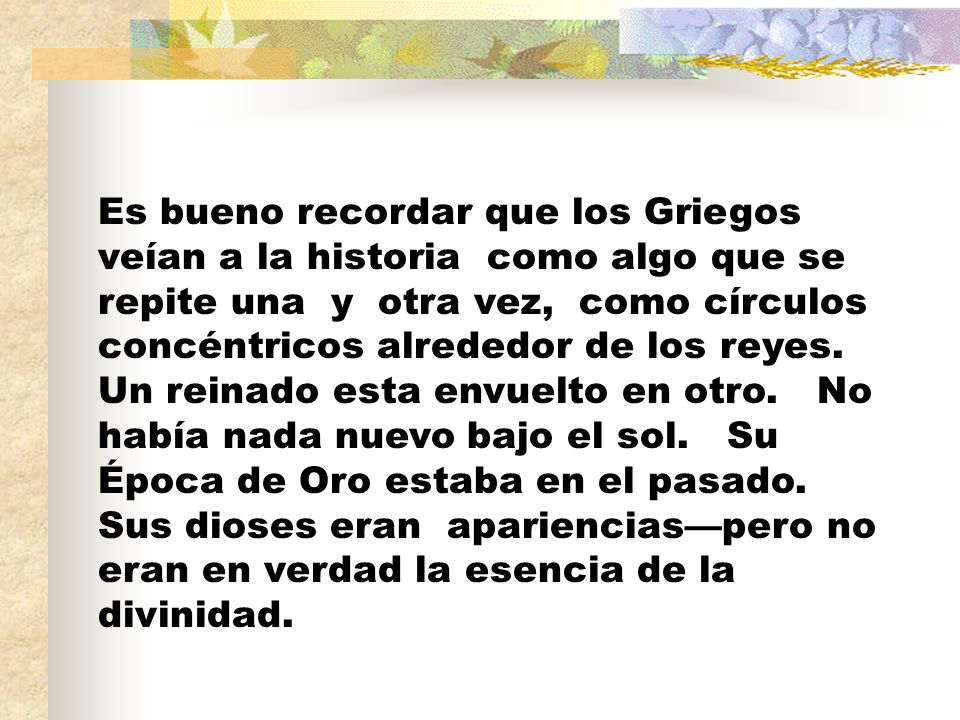 Es bueno recordar que los Griegos veían a la historia como algo que se repite una y otra vez, como círculos concéntricos alrededor de los reyes.