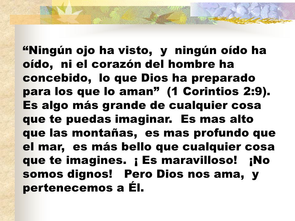 Ningún ojo ha visto, y ningún oído ha oído, ni el corazón del hombre ha concebido, lo que Dios ha preparado para los que lo aman (1 Corintios 2:9).