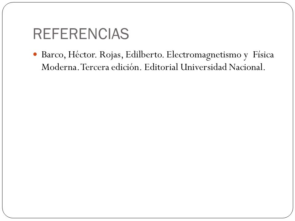 REFERENCIAS Barco, Héctor. Rojas, Edilberto. Electromagnetismo y Física Moderna.