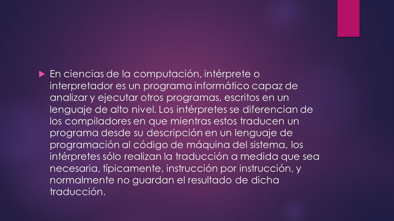 En ciencias de la computación, intérprete o interpretador es un programa informático capaz de analizar y ejecutar otros programas, escritos en un lenguaje de alto nivel.