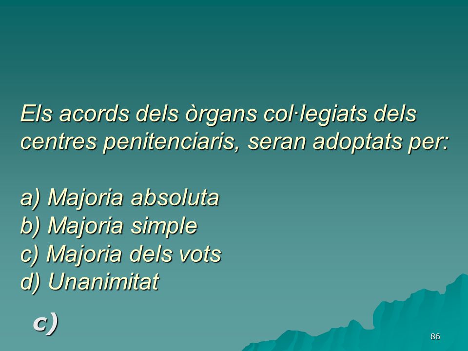 Els acords dels òrgans col·legiats dels centres penitenciaris, seran adoptats per: a) Majoria absoluta b) Majoria simple c) Majoria dels vots d) Unanimitat