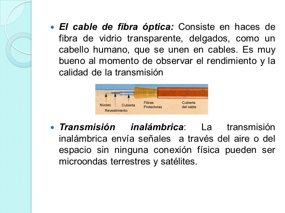 El cable de fibra óptica: Consiste en haces de fibra de vidrio transparente, delgados, como un cabello humano, que se unen en cables. Es muy bueno al momento de observar el rendimiento y la calidad de la transmisión