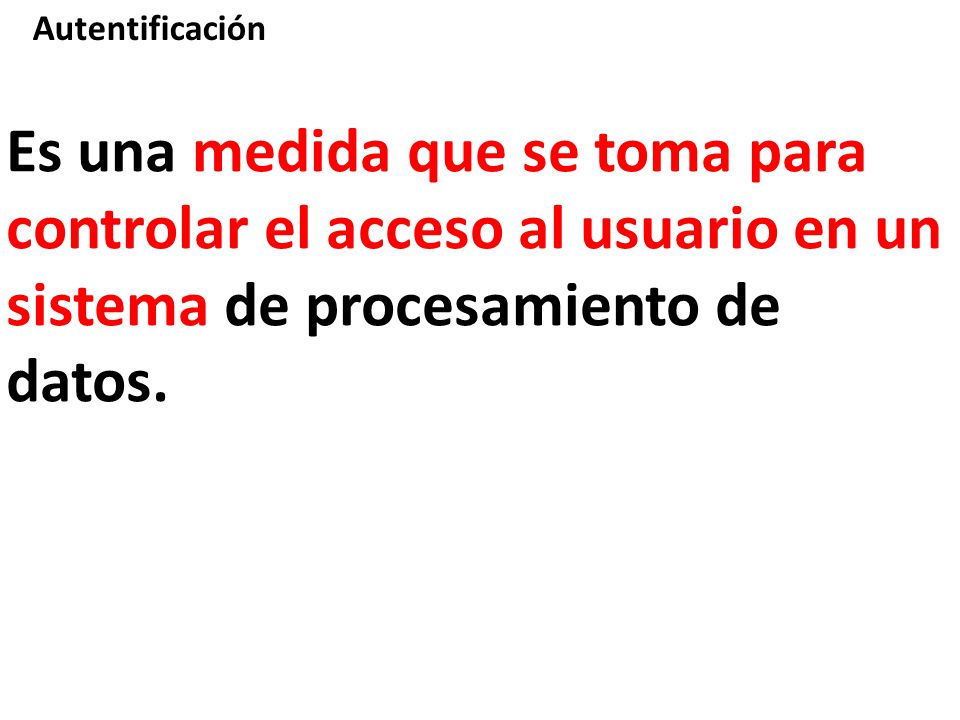 Autentificación Es una medida que se toma para controlar el acceso al usuario en un sistema de procesamiento de datos.