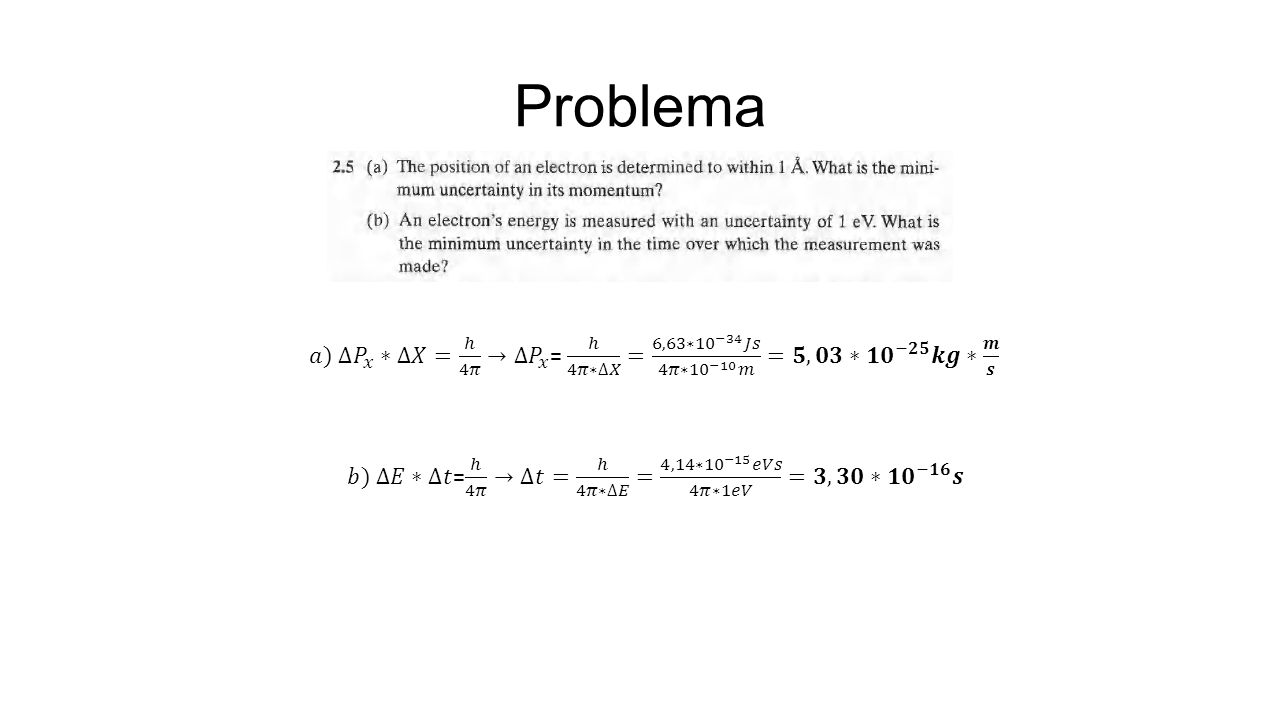 Problema 𝑎) ∆𝑃 𝑥 ∗∆𝑋= ℎ 4𝜋 → ∆𝑃 𝑥 = ℎ 4𝜋∗∆𝑋 = 6,63∗10 −34 𝐽𝑠 4𝜋∗ 10 −10 𝑚 = 𝟓,𝟎𝟑∗𝟏𝟎 −𝟐𝟓 𝒌𝒈∗ 𝒎 𝒔.