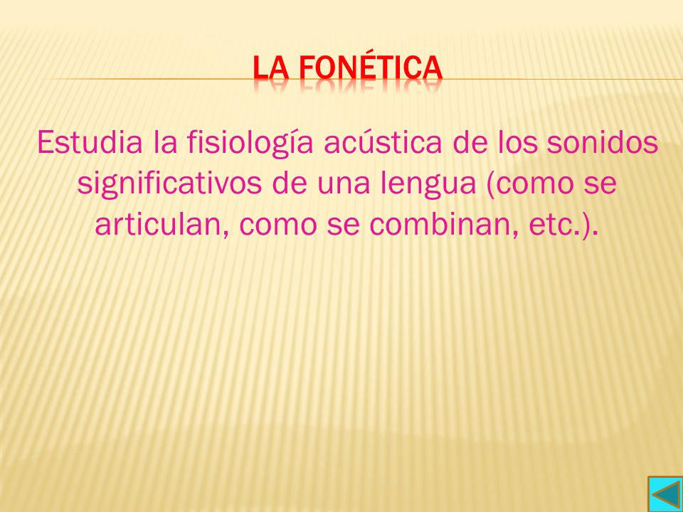 La fonética Estudia la fisiología acústica de los sonidos significativos de una lengua (como se articulan, como se combinan, etc.).
