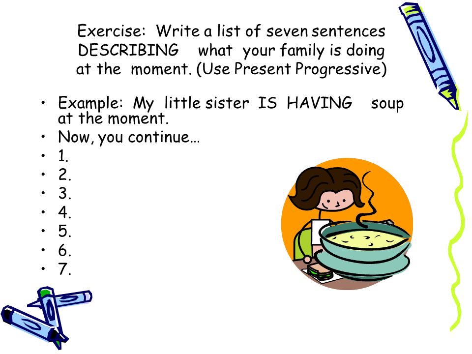 Exercise: Write a list of seven sentences DESCRIBING what your family is doing at the moment. (Use Present Progressive)