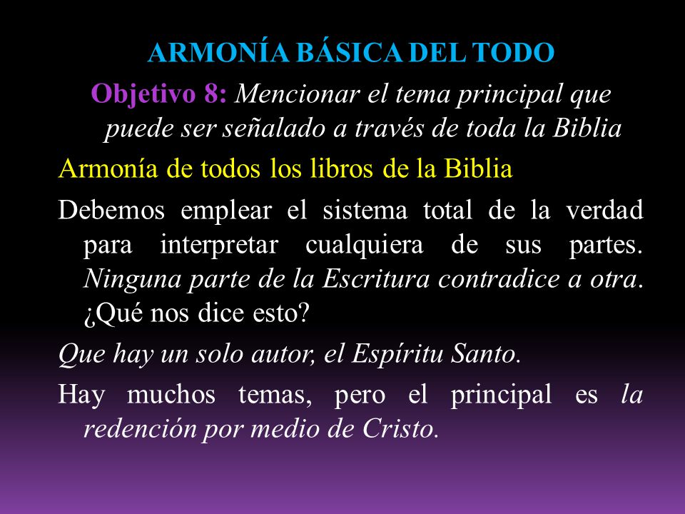 ARMONÍA BÁSICA DEL TODO Objetivo 8: Mencionar el tema principal que puede ser señalado a través de toda la Biblia Armonía de todos los libros de la Biblia Debemos emplear el sistema total de la verdad para interpretar cualquiera de sus partes.