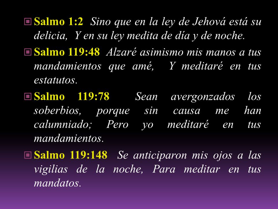 Salmo 1:2 Sino que en la ley de Jehová está su delicia, Y en su ley medita de día y de noche.