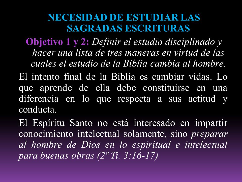 NECESIDAD DE ESTUDIAR LAS SAGRADAS ESCRITURAS Objetivo 1 y 2: Definir el estudio disciplinado y hacer una lista de tres maneras en virtud de las cuales el estudio de la Biblia cambia al hombre.
