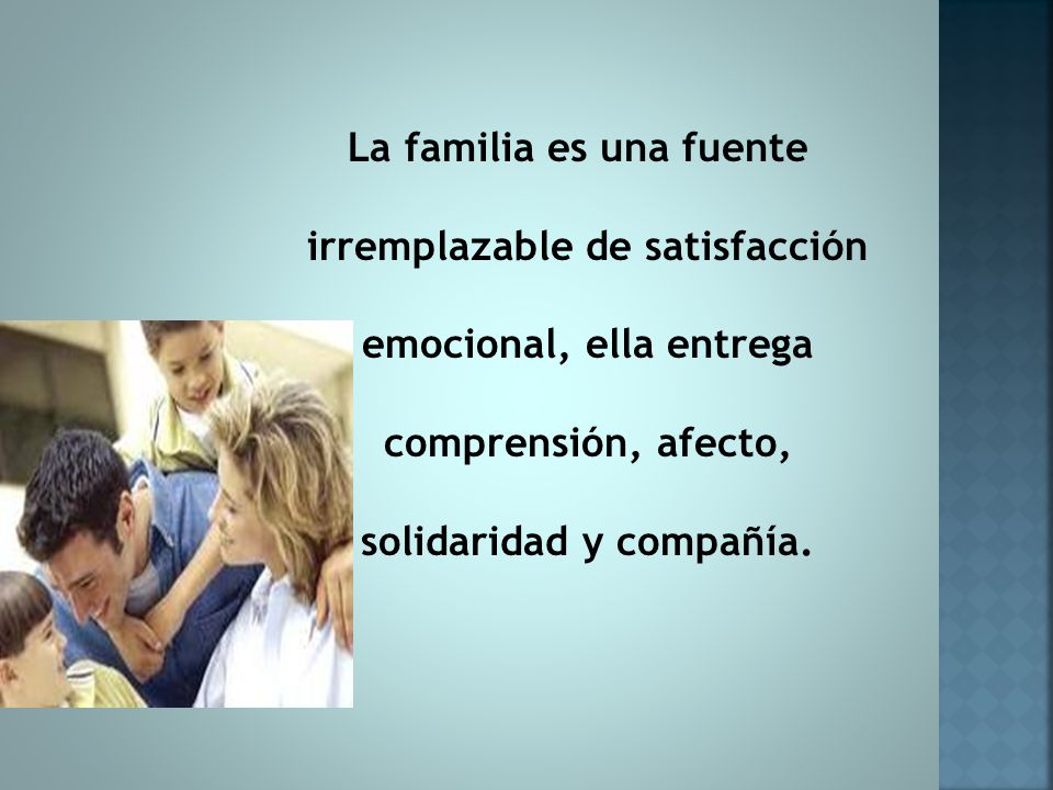 La familia es una fuente irremplazable de satisfacción emocional, ella entrega comprensión, afecto, solidaridad y compañía.