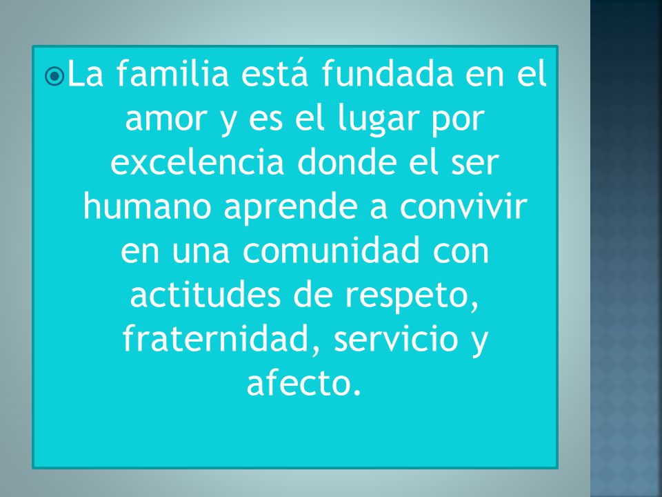 La familia está fundada en el amor y es el lugar por excelencia donde el ser humano aprende a convivir en una comunidad con actitudes de respeto, fraternidad, servicio y afecto.