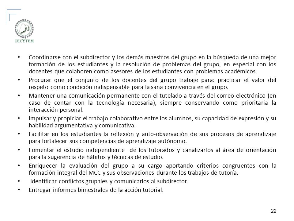 Coordinarse con el subdirector y los demás maestros del grupo en la búsqueda de una mejor formación de los estudiantes y la resolución de problemas del grupo, en especial con los docentes que colaboren como asesores de los estudiantes con problemas académicos.