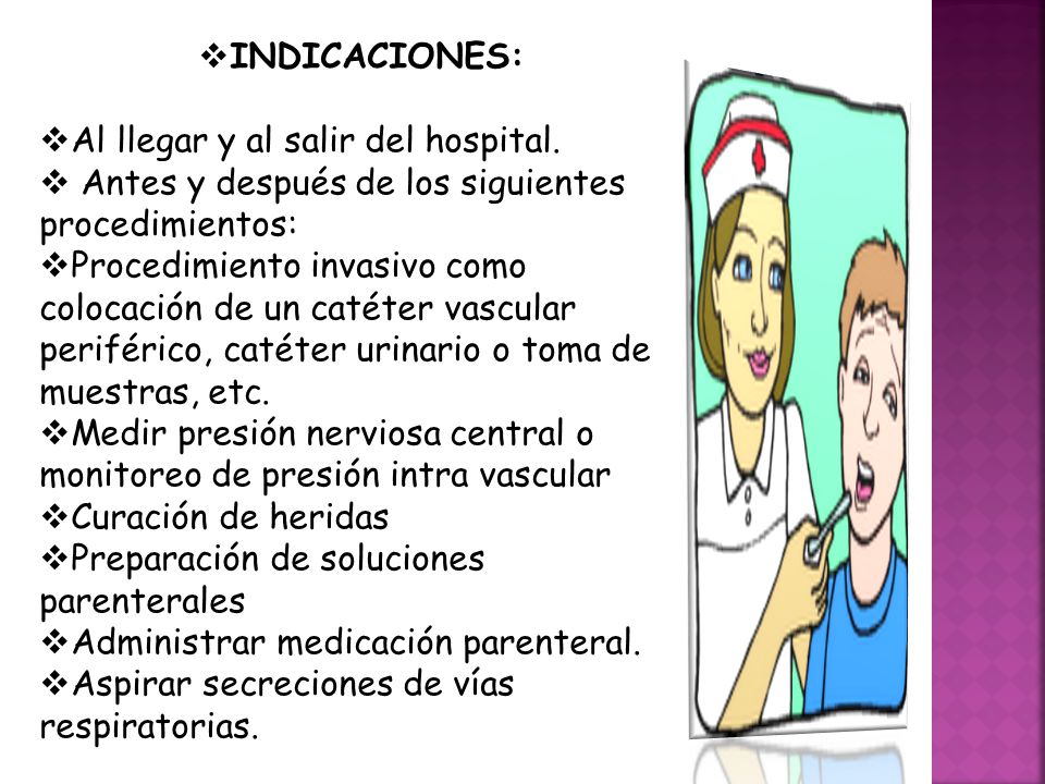 INDICACIONES: Al llegar y al salir del hospital. Antes y después de los siguientes procedimientos: