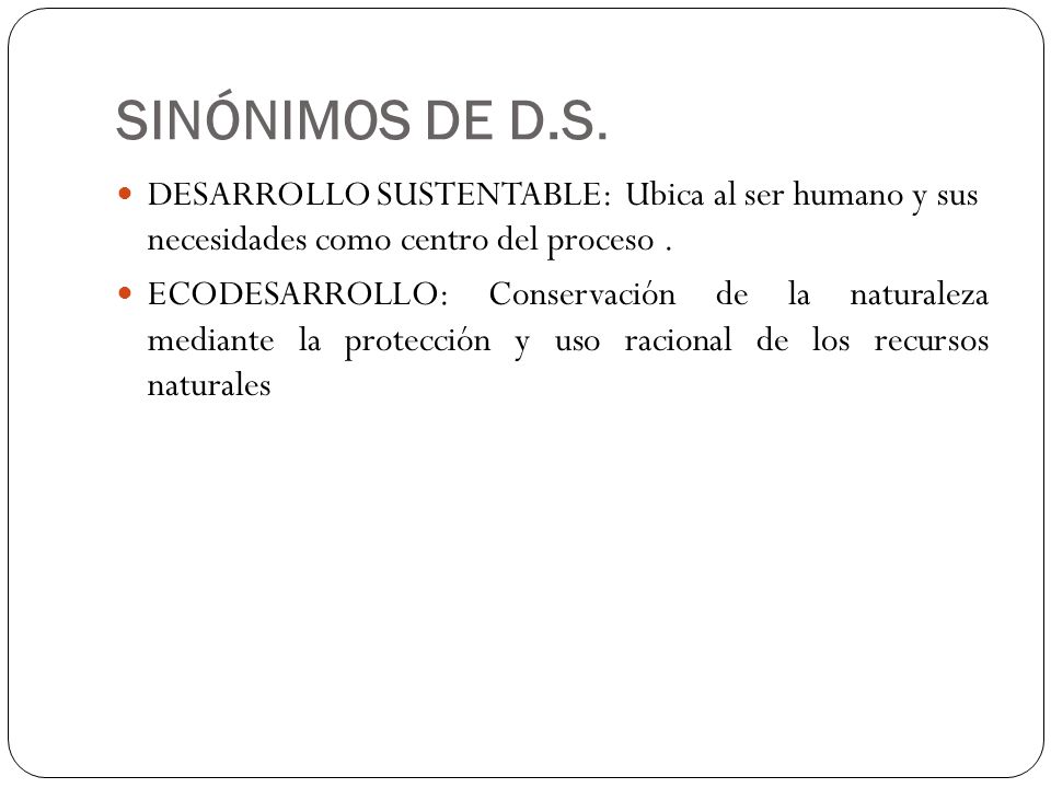 SINÓNIMOS DE D.S. DESARROLLO SUSTENTABLE: Ubica al ser humano y sus necesidades como centro del proceso .