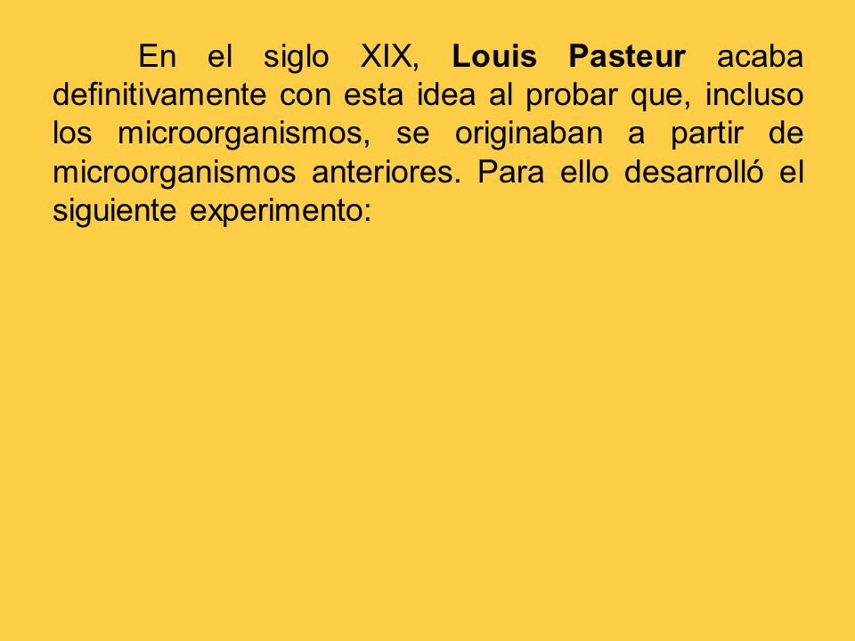 En el siglo XIX, Louis Pasteur acaba definitivamente con esta idea al probar que, incluso los microorganismos, se originaban a partir de microorganismos anteriores.