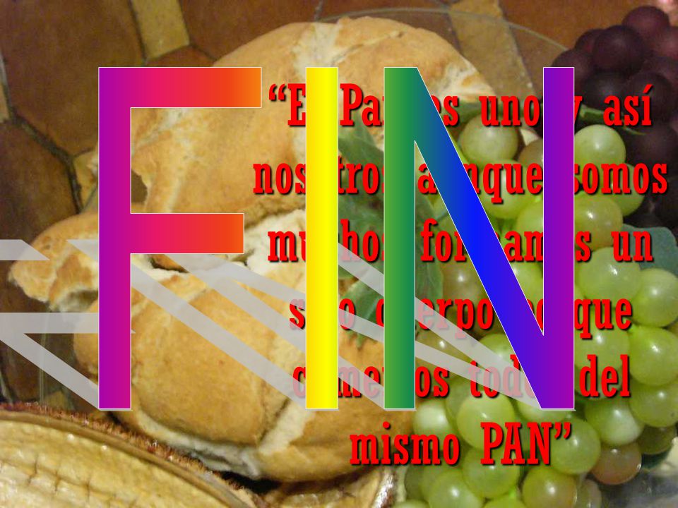 FIN El Pan es uno y así nosotros aunque somos muchos, formamos un solo cuerpo porque comemos todos del mismo PAN