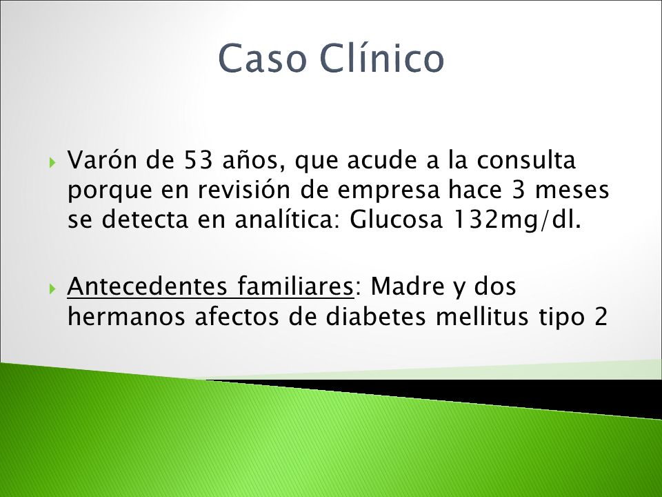 Caso Clínico Varón de 53 años, que acude a la consulta porque en revisión de empresa hace 3 meses se detecta en analítica: Glucosa 132mg/dl.