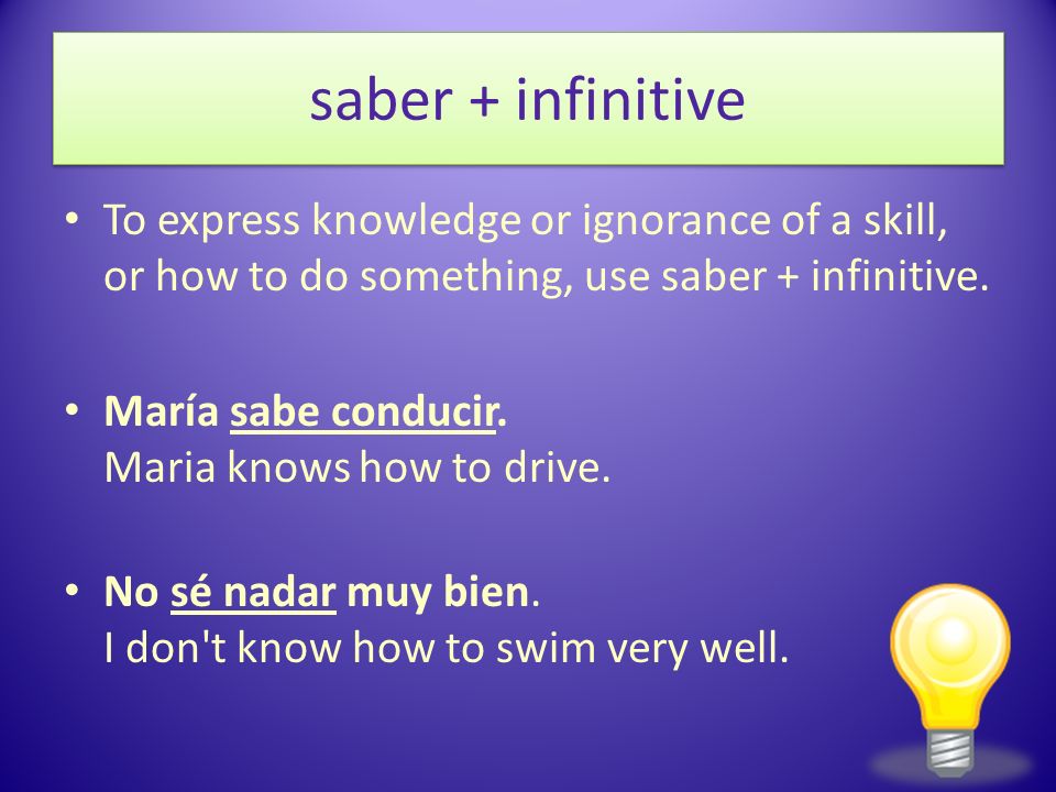 saber + infinitive To express knowledge or ignorance of a skill, or how to do something, use saber + infinitive.