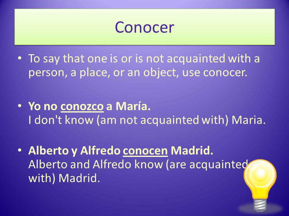 Conocer To say that one is or is not acquainted with a person, a place, or an object, use conocer.