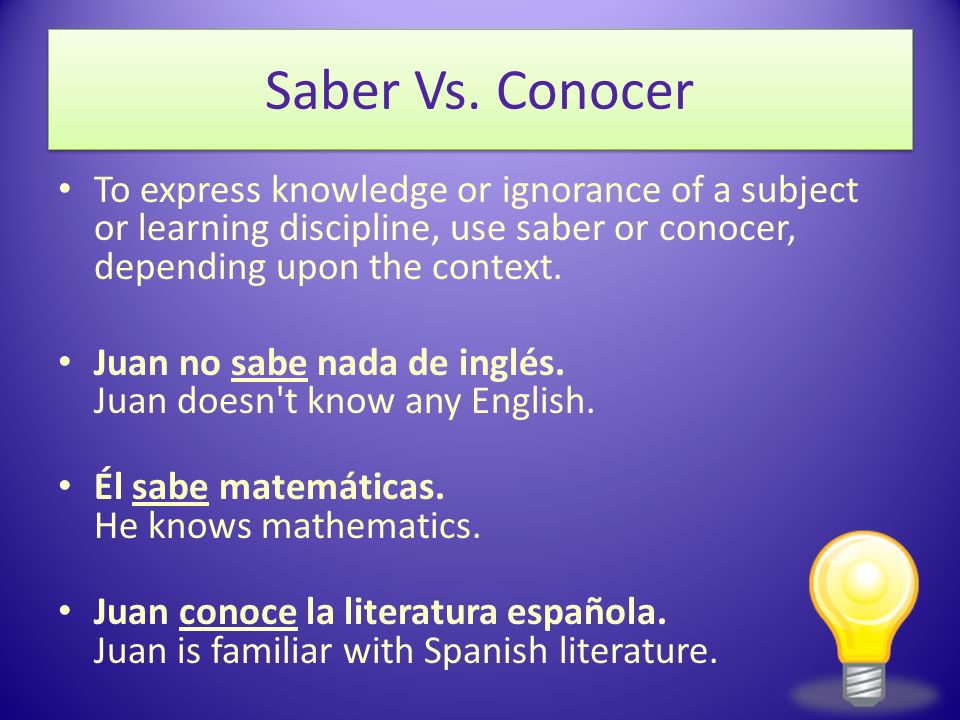 Saber Vs. Conocer To express knowledge or ignorance of a subject or learning discipline, use saber or conocer, depending upon the context.