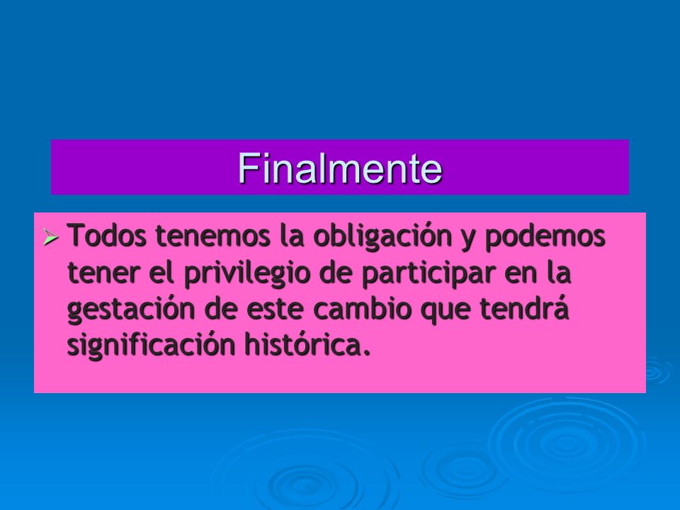 Finalmente Todos tenemos la obligación y podemos tener el privilegio de participar en la gestación de este cambio que tendrá significación histórica.