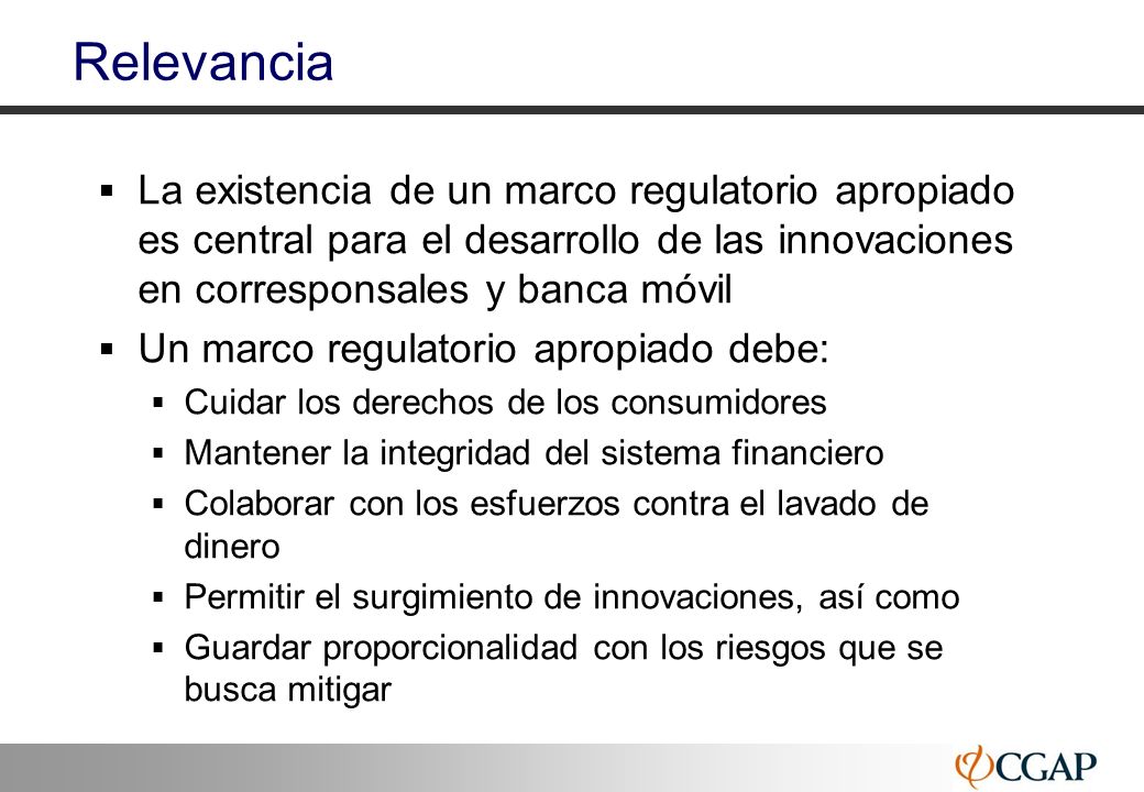 Relevancia La existencia de un marco regulatorio apropiado es central para el desarrollo de las innovaciones en corresponsales y banca móvil.