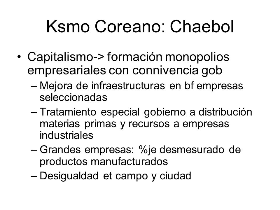 Ksmo Coreano: Chaebol Capitalismo-> formación monopolios empresariales con connivencia gob. Mejora de infraestructuras en bf empresas seleccionadas.