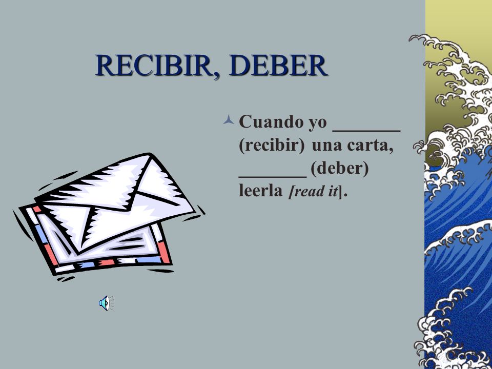 RECIBIR, DEBER Cuando yo _______ (recibir) una carta, _______ (deber) leerla [read it].