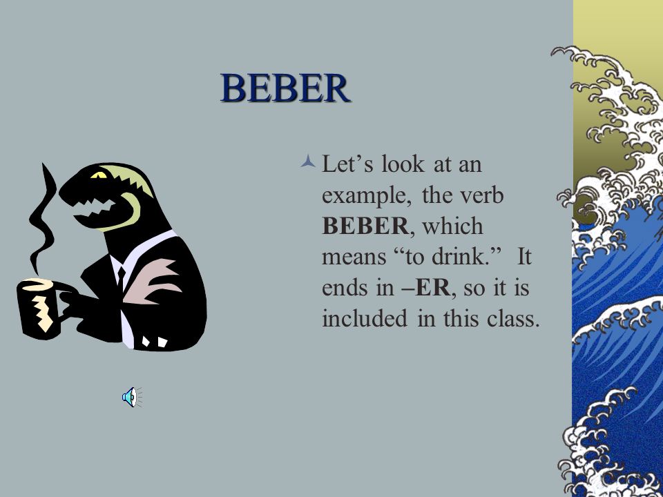 BEBER Let’s look at an example, the verb BEBER, which means to drink. It ends in –ER, so it is included in this class.