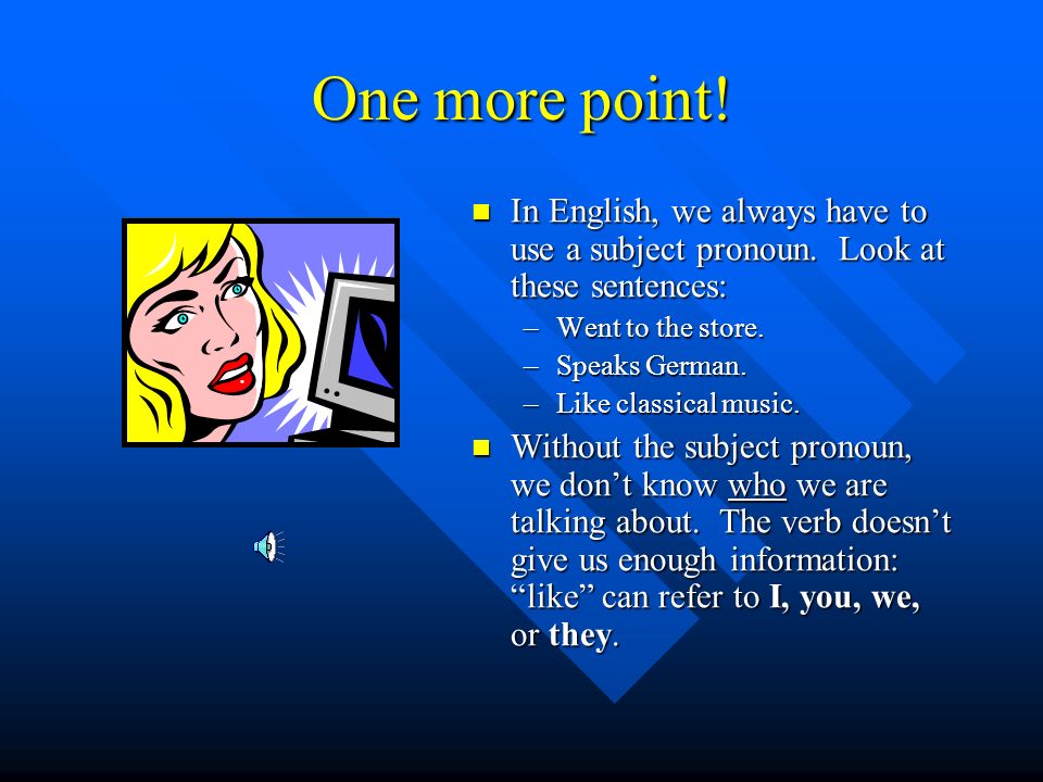 One more point! In English, we always have to use a subject pronoun. Look at these sentences: Went to the store.
