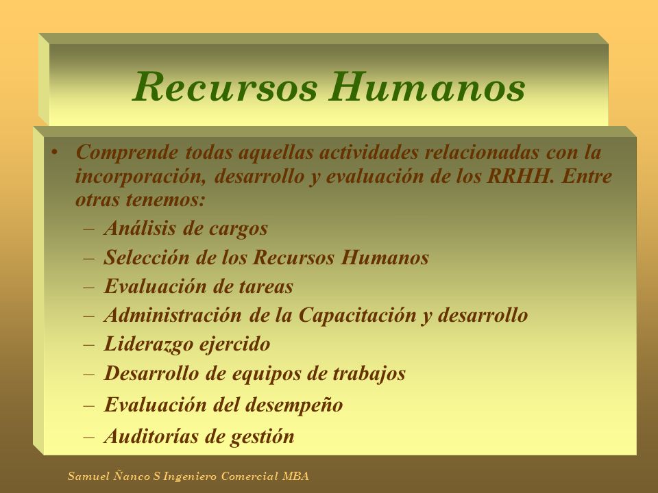 Recursos Humanos Comprende todas aquellas actividades relacionadas con la incorporación, desarrollo y evaluación de los RRHH. Entre otras tenemos: