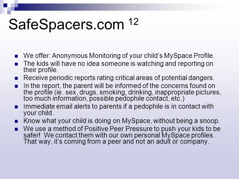 SafeSpacers.com 12 We offer: Anonymous Monitoring of your child’s MySpace Profile.