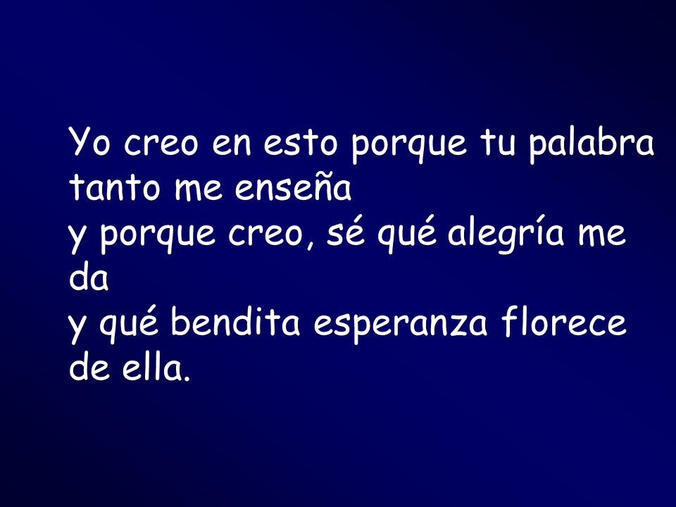 Yo creo en esto porque tu palabra tanto me enseña y porque creo, sé qué alegría me da y qué bendita esperanza florece de ella.