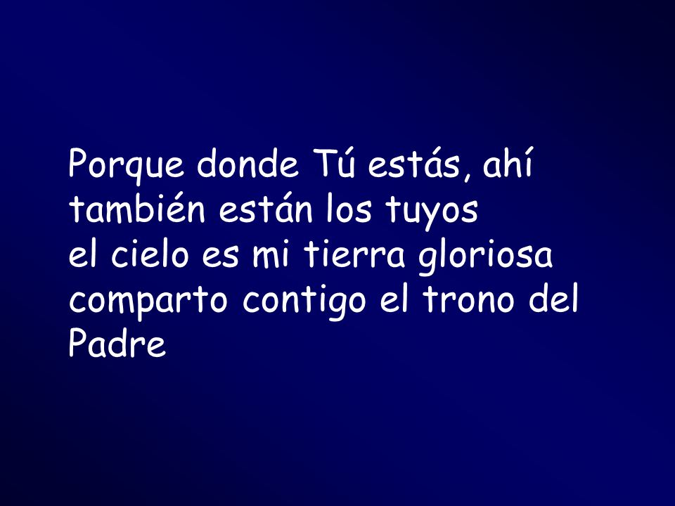 Porque donde Tú estás, ahí también están los tuyos el cielo es mi tierra gloriosa comparto contigo el trono del Padre