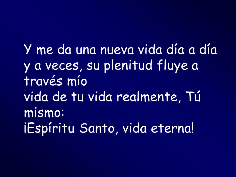 Y me da una nueva vida día a día y a veces, su plenitud fluye a través mío vida de tu vida realmente, Tú mismo: ¡Espíritu Santo, vida eterna!