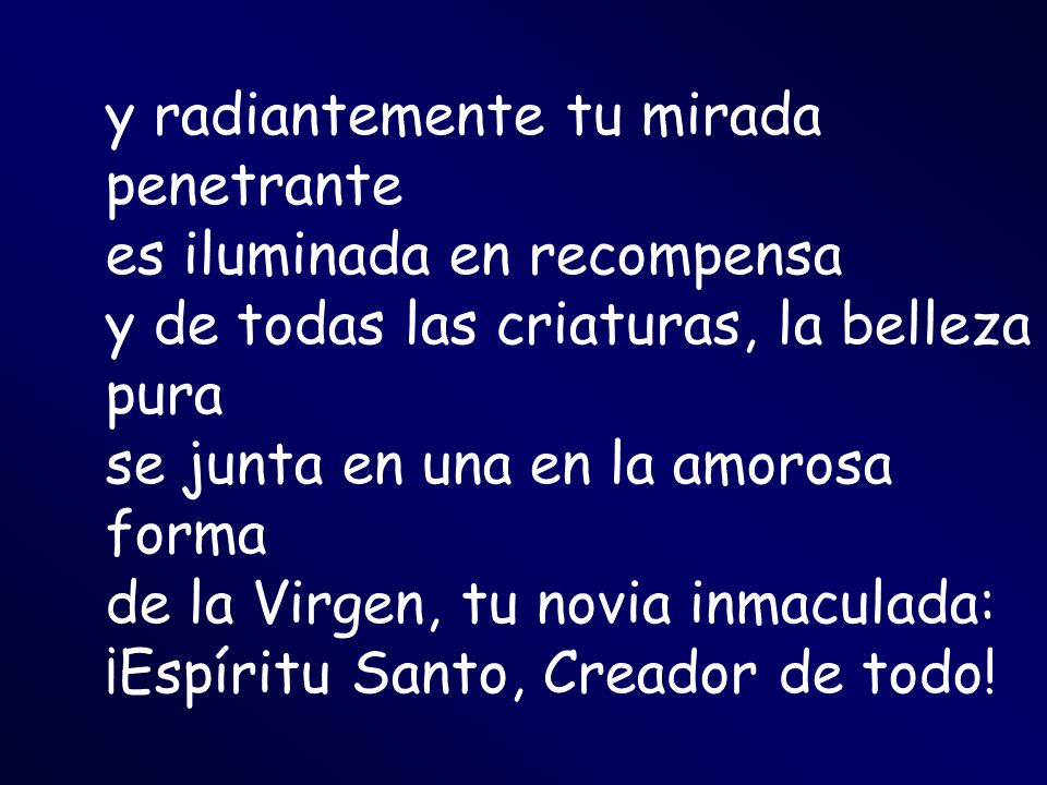 y radiantemente tu mirada penetrante es iluminada en recompensa y de todas las criaturas, la belleza pura se junta en una en la amorosa forma de la Virgen, tu novia inmaculada: ¡Espíritu Santo, Creador de todo!