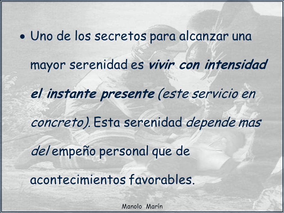 · Uno de los secretos para alcanzar una mayor serenidad es vivir con intensidad el instante presente (este servicio en concreto). Esta serenidad depende mas del empeño personal que de acontecimientos favorables.