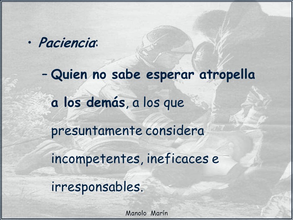 Paciencia: Quien no sabe esperar atropella a los demás, a los que presuntamente considera incompetentes, ineficaces e irresponsables.