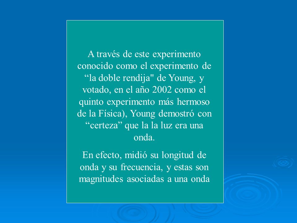 A través de este experimento conocido como el experimento de la doble rendija de Young, y votado, en el año 2002 como el quinto experimento más hermoso de la Física), Young demostró con certeza que la la luz era una onda.