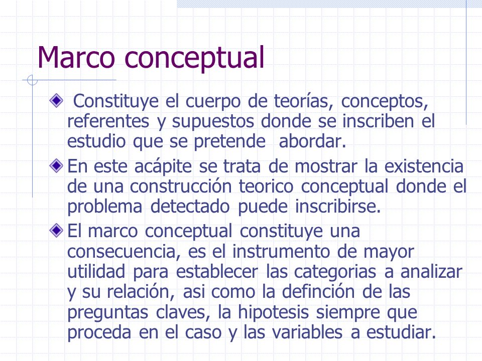 Marco conceptual Constituye el cuerpo de teorías, conceptos, referentes y supuestos donde se inscriben el estudio que se pretende abordar.