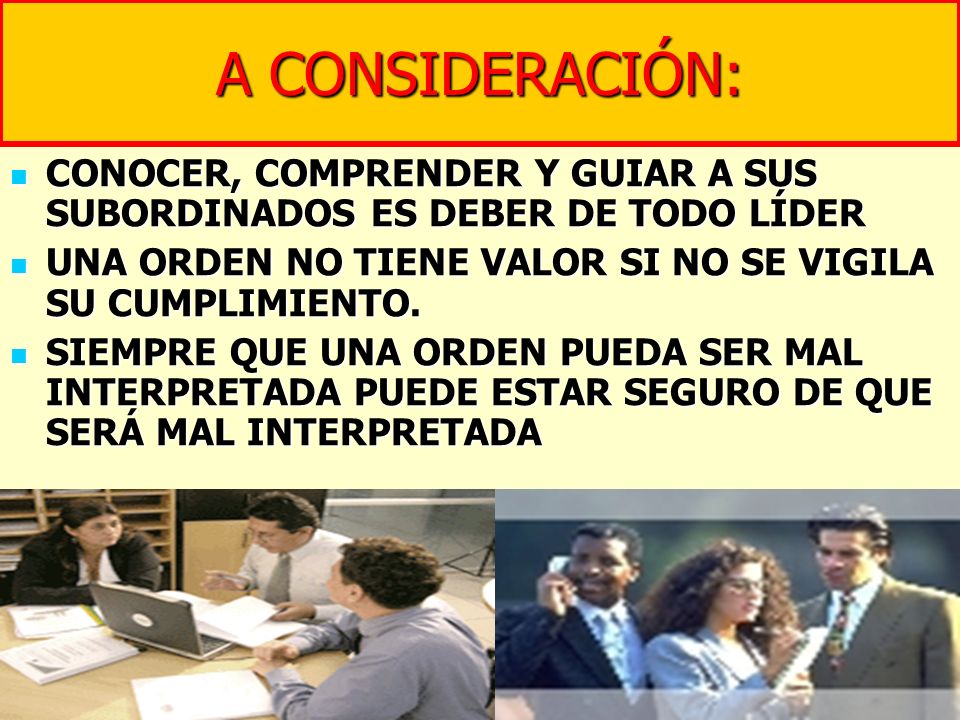 A CONSIDERACIÓN: CONOCER, COMPRENDER Y GUIAR A SUS SUBORDINADOS ES DEBER DE TODO LÍDER. UNA ORDEN NO TIENE VALOR SI NO SE VIGILA SU CUMPLIMIENTO.