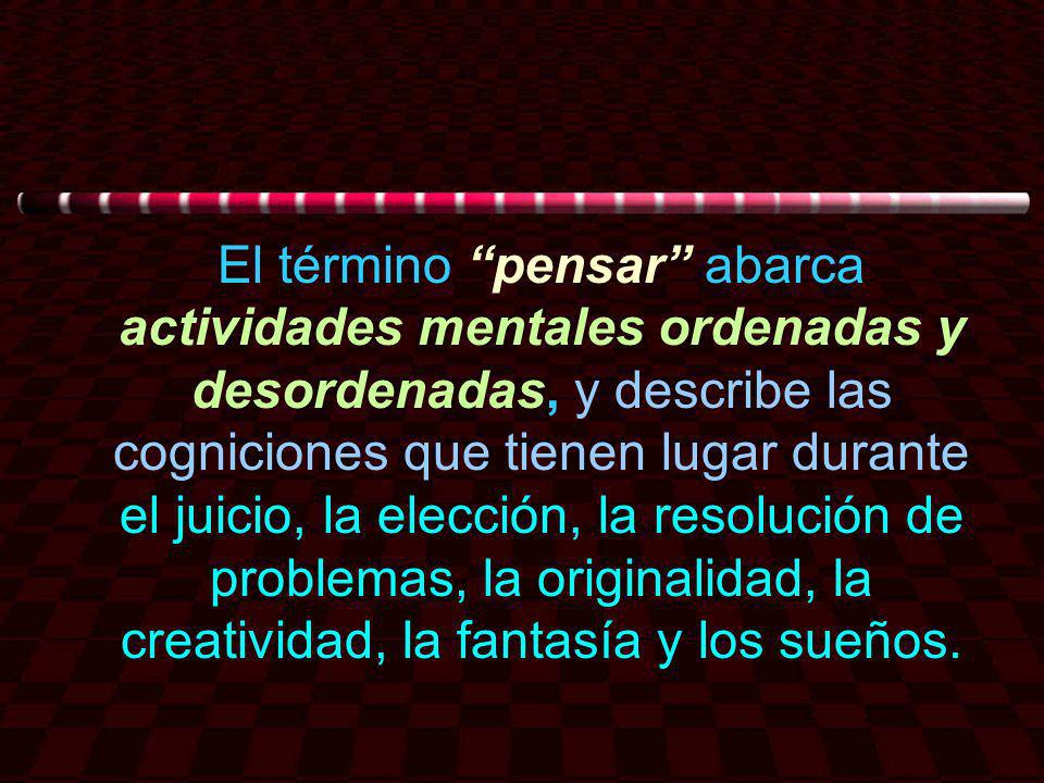 El término pensar abarca actividades mentales ordenadas y desordenadas, y describe las cogniciones que tienen lugar durante el juicio, la elección, la resolución de problemas, la originalidad, la creatividad, la fantasía y los sueños.