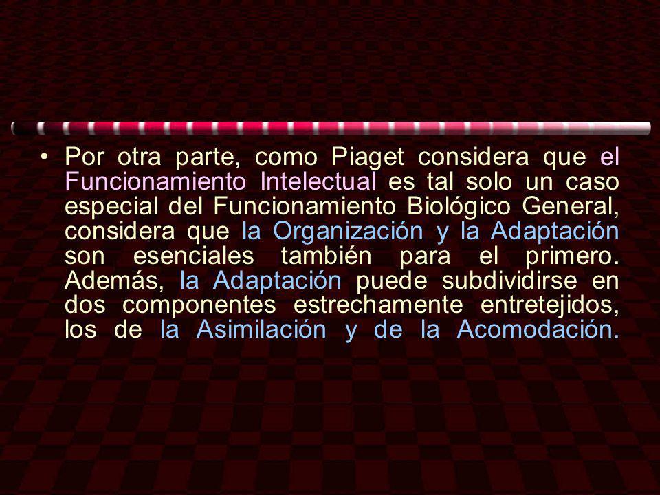 Por otra parte, como Piaget considera que el Funcionamiento Intelectual es tal solo un caso especial del Funcionamiento Biológico General, considera que la Organización y la Adaptación son esenciales también para el primero.
