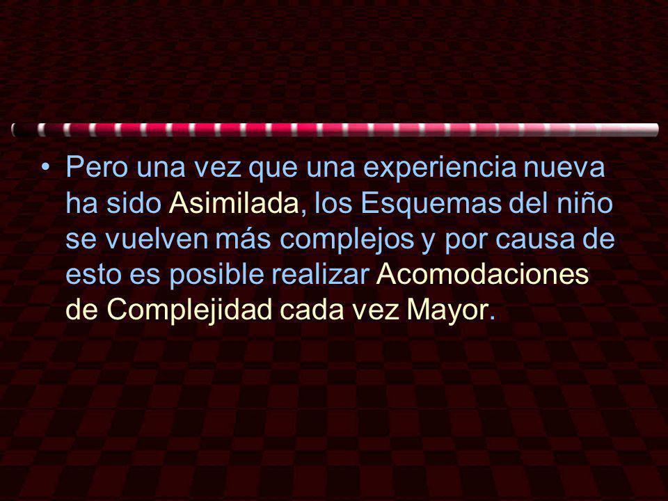 Pero una vez que una experiencia nueva ha sido Asimilada, los Esquemas del niño se vuelven más complejos y por causa de esto es posible realizar Acomodaciones de Complejidad cada vez Mayor.