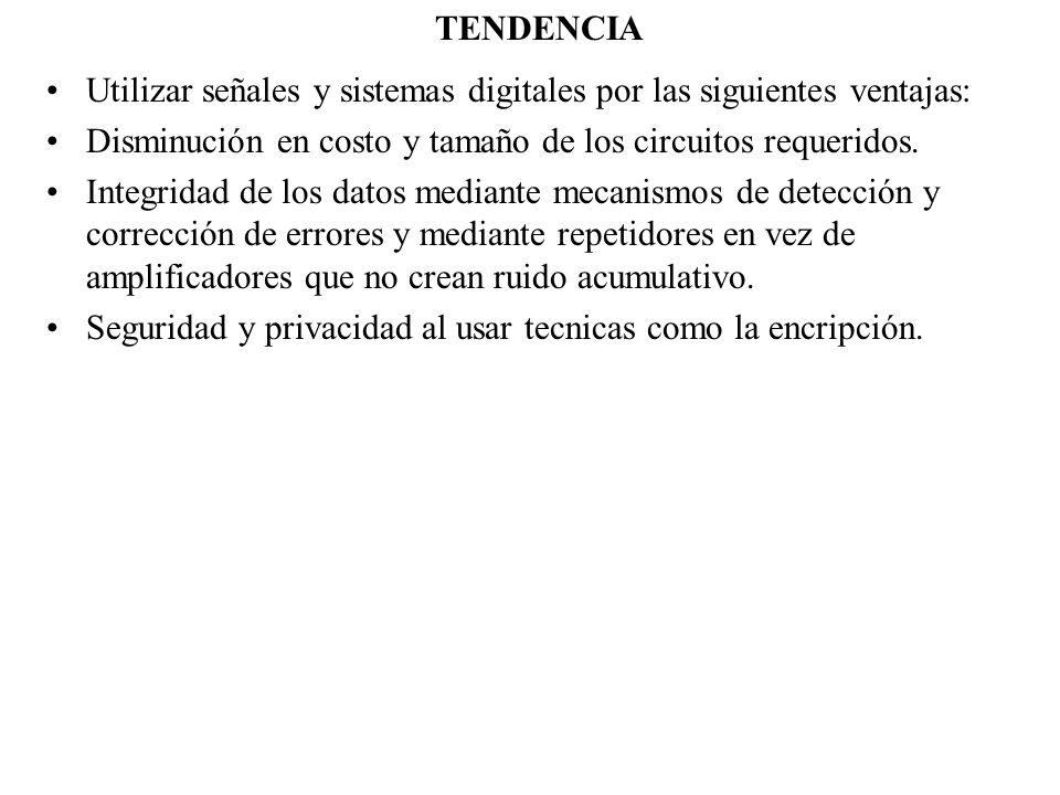 TENDENCIA Utilizar señales y sistemas digitales por las siguientes ventajas: Disminución en costo y tamaño de los circuitos requeridos.