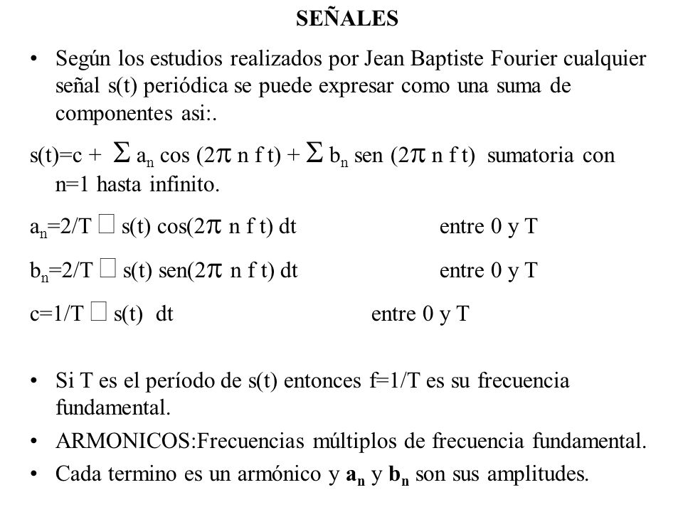 SEÑALES Según los estudios realizados por Jean Baptiste Fourier cualquier señal s(t) periódica se puede expresar como una suma de componentes asi:.