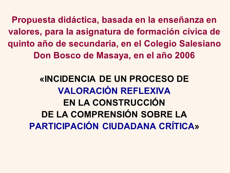 Propuesta didáctica, basada en la enseñanza en valores, para la asignatura de formación cívica de quinto año de secundaria, en el Colegio Salesiano Don Bosco de Masaya, en el año 2006 «INCIDENCIA DE UN PROCESO DE VALORACIÓN REFLEXIVA EN LA CONSTRUCCIÓN DE LA COMPRENSIÓN SOBRE LA PARTICIPACIÓN CIUDADANA CRÍTICA»